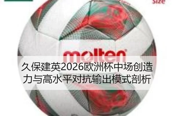 久保建英2026欧洲杯中场创造力与高水平对抗输出模式剖析
