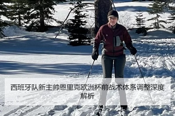 西班牙队新主帅恩里克欧洲杯前战术体系调整深度解析