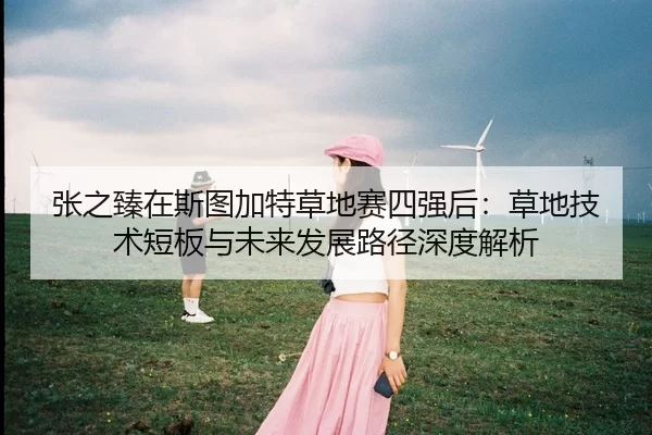 张之臻在斯图加特草地赛四强后：草地技术短板与未来发展路径深度解析